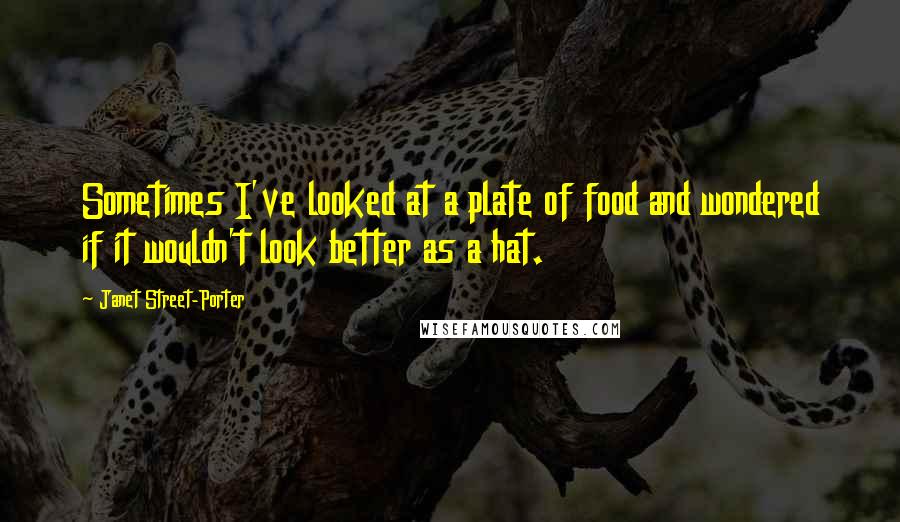 Janet Street-Porter Quotes: Sometimes I've looked at a plate of food and wondered if it wouldn't look better as a hat.