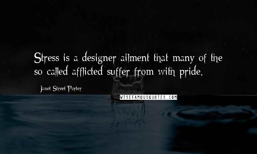 Janet Street-Porter Quotes: Stress is a designer ailment that many of the so-called afflicted suffer from with pride.