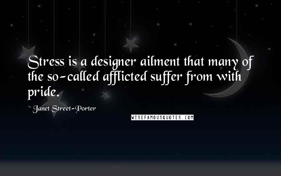 Janet Street-Porter Quotes: Stress is a designer ailment that many of the so-called afflicted suffer from with pride.