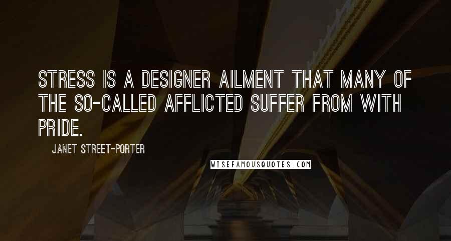 Janet Street-Porter Quotes: Stress is a designer ailment that many of the so-called afflicted suffer from with pride.