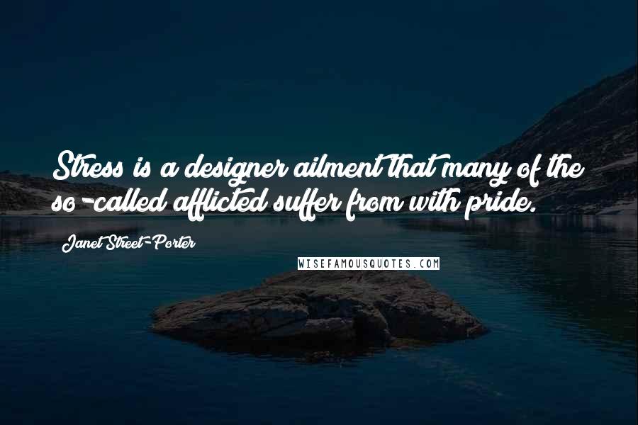 Janet Street-Porter Quotes: Stress is a designer ailment that many of the so-called afflicted suffer from with pride.