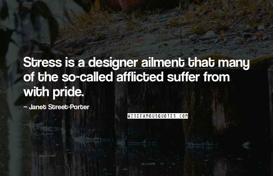 Janet Street-Porter Quotes: Stress is a designer ailment that many of the so-called afflicted suffer from with pride.