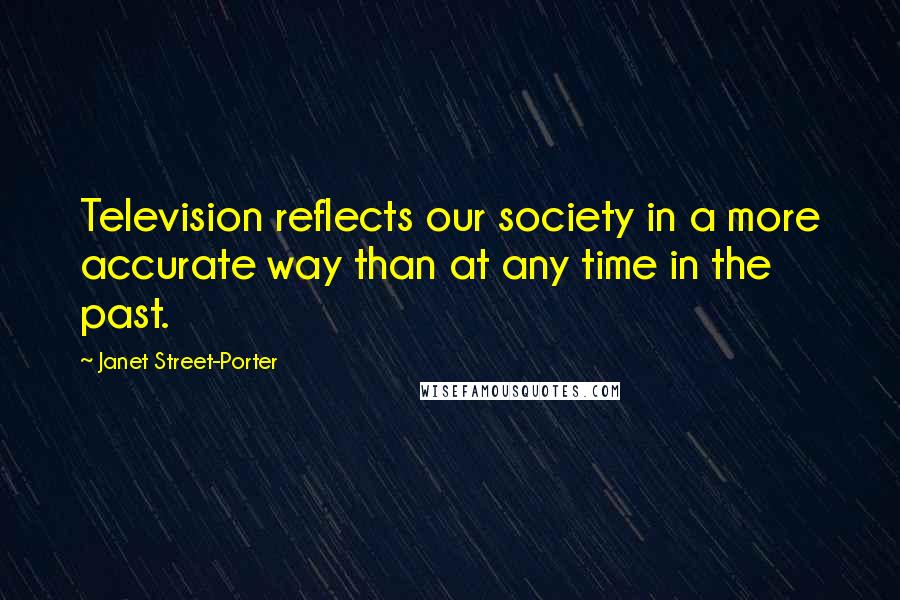 Janet Street-Porter Quotes: Television reflects our society in a more accurate way than at any time in the past.