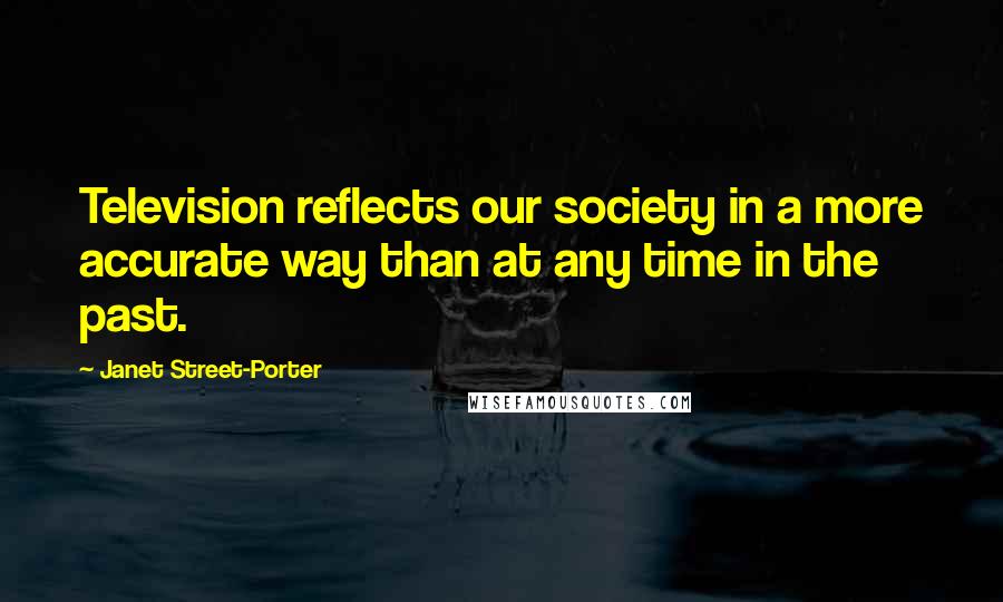 Janet Street-Porter Quotes: Television reflects our society in a more accurate way than at any time in the past.