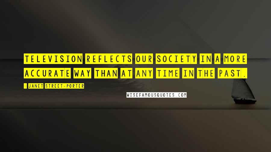 Janet Street-Porter Quotes: Television reflects our society in a more accurate way than at any time in the past.