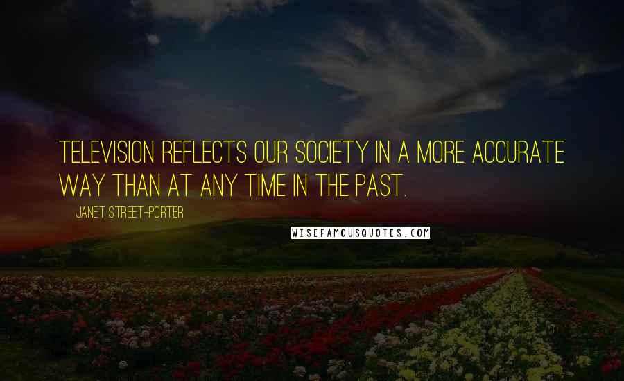 Janet Street-Porter Quotes: Television reflects our society in a more accurate way than at any time in the past.