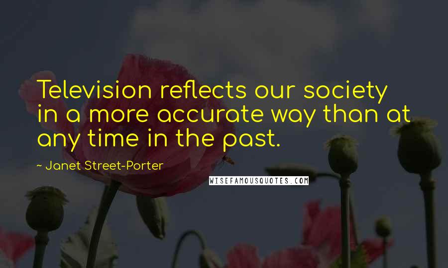 Janet Street-Porter Quotes: Television reflects our society in a more accurate way than at any time in the past.