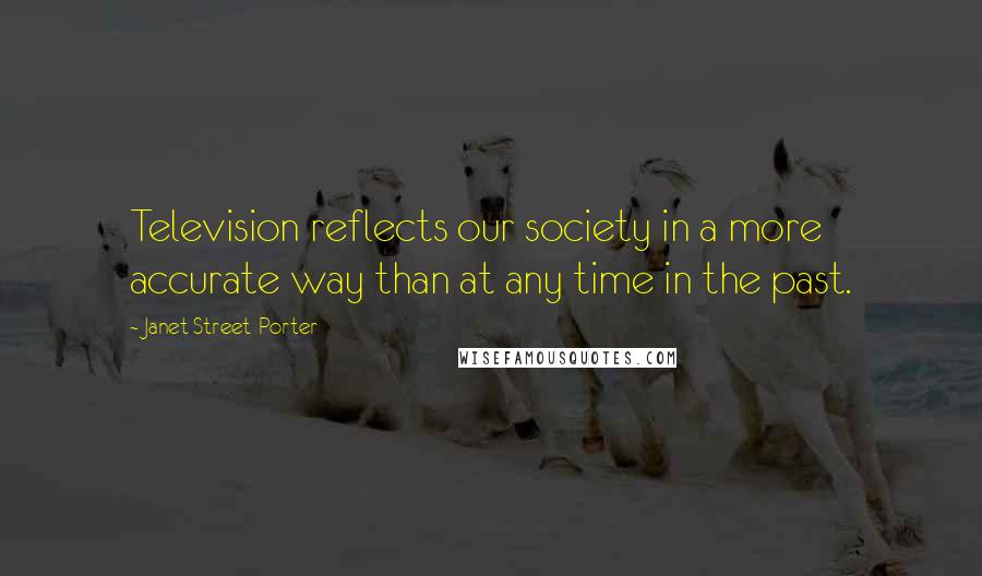 Janet Street-Porter Quotes: Television reflects our society in a more accurate way than at any time in the past.