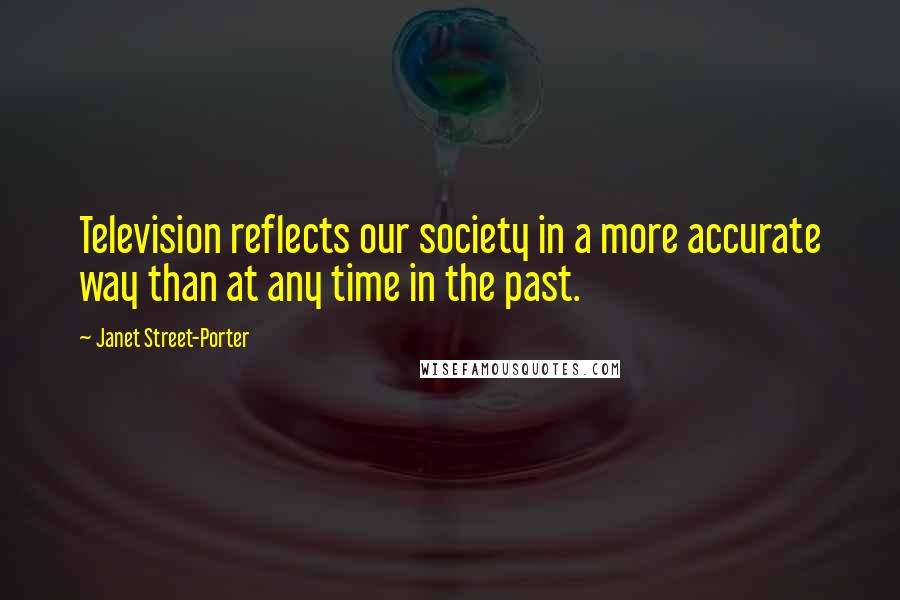 Janet Street-Porter Quotes: Television reflects our society in a more accurate way than at any time in the past.