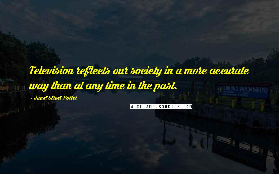 Janet Street-Porter Quotes: Television reflects our society in a more accurate way than at any time in the past.