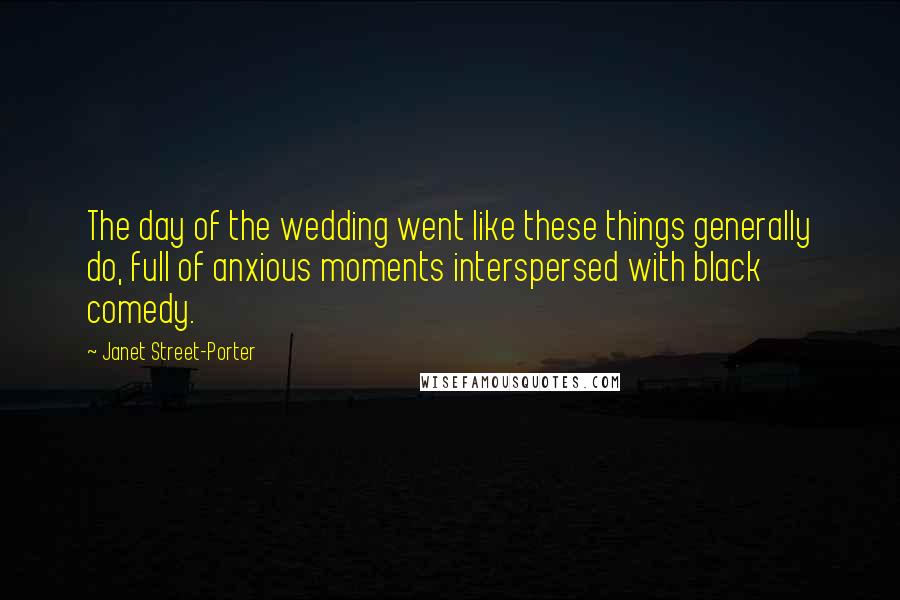 Janet Street-Porter Quotes: The day of the wedding went like these things generally do, full of anxious moments interspersed with black comedy.