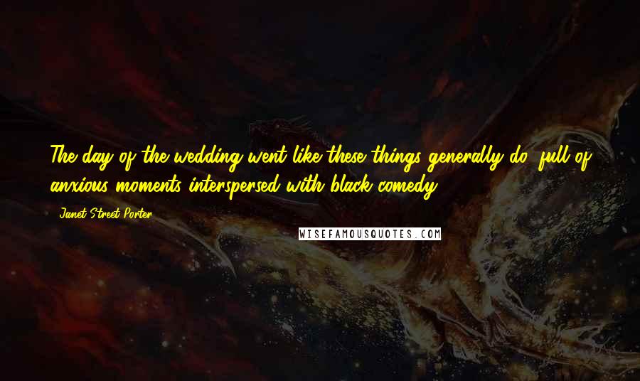 Janet Street-Porter Quotes: The day of the wedding went like these things generally do, full of anxious moments interspersed with black comedy.