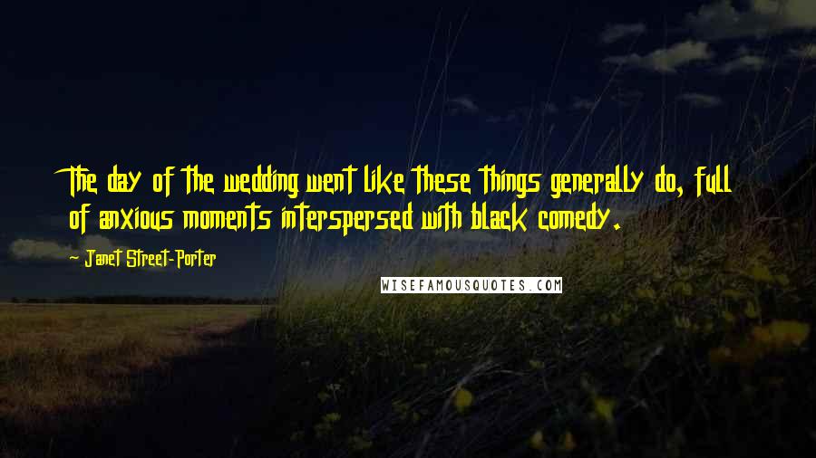 Janet Street-Porter Quotes: The day of the wedding went like these things generally do, full of anxious moments interspersed with black comedy.