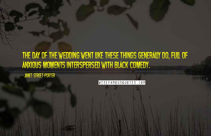 Janet Street-Porter Quotes: The day of the wedding went like these things generally do, full of anxious moments interspersed with black comedy.