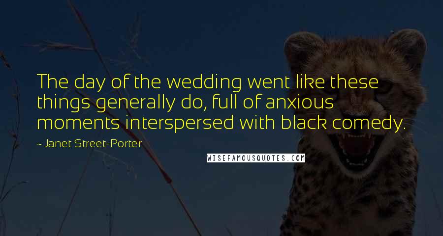 Janet Street-Porter Quotes: The day of the wedding went like these things generally do, full of anxious moments interspersed with black comedy.