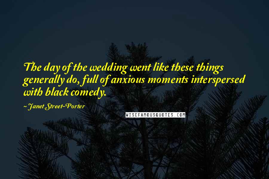 Janet Street-Porter Quotes: The day of the wedding went like these things generally do, full of anxious moments interspersed with black comedy.