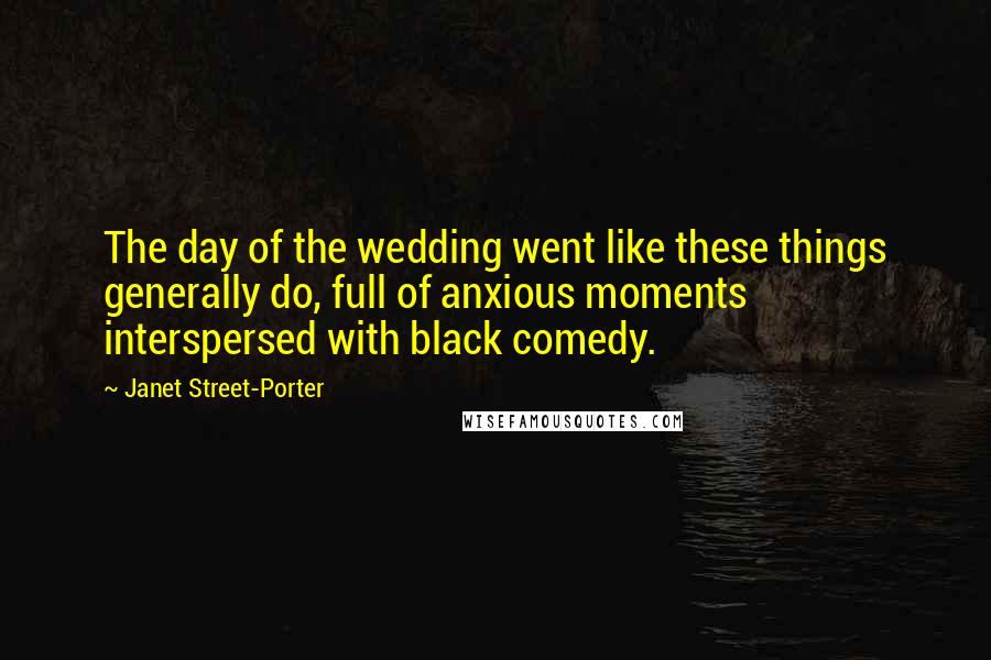 Janet Street-Porter Quotes: The day of the wedding went like these things generally do, full of anxious moments interspersed with black comedy.