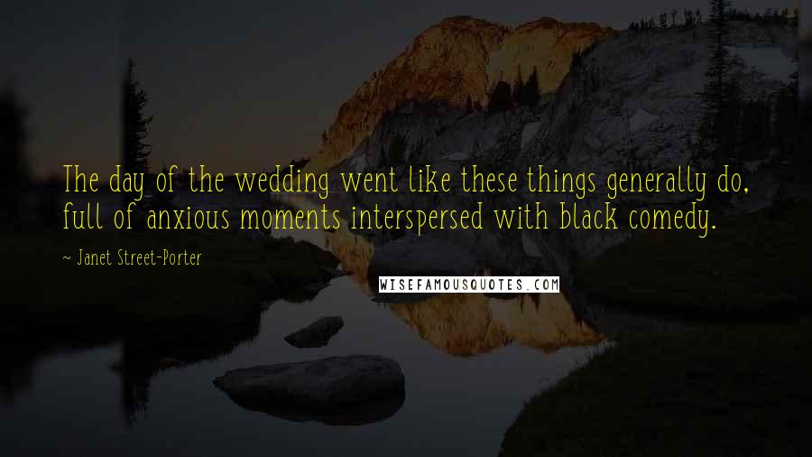Janet Street-Porter Quotes: The day of the wedding went like these things generally do, full of anxious moments interspersed with black comedy.
