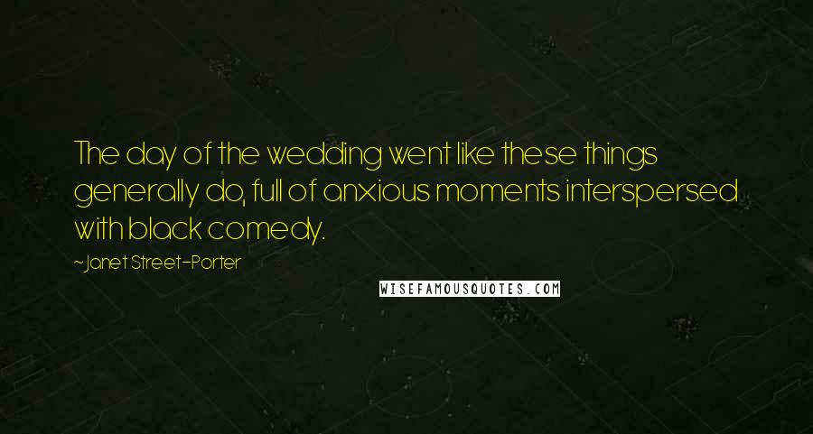 Janet Street-Porter Quotes: The day of the wedding went like these things generally do, full of anxious moments interspersed with black comedy.