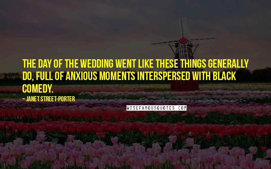 Janet Street-Porter Quotes: The day of the wedding went like these things generally do, full of anxious moments interspersed with black comedy.
