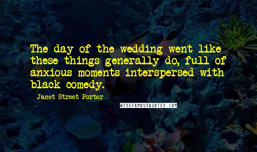 Janet Street-Porter Quotes: The day of the wedding went like these things generally do, full of anxious moments interspersed with black comedy.