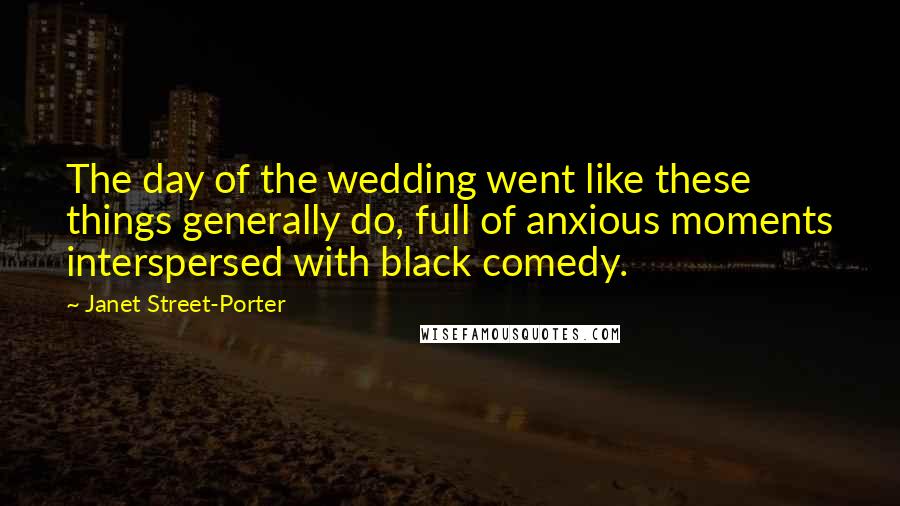 Janet Street-Porter Quotes: The day of the wedding went like these things generally do, full of anxious moments interspersed with black comedy.