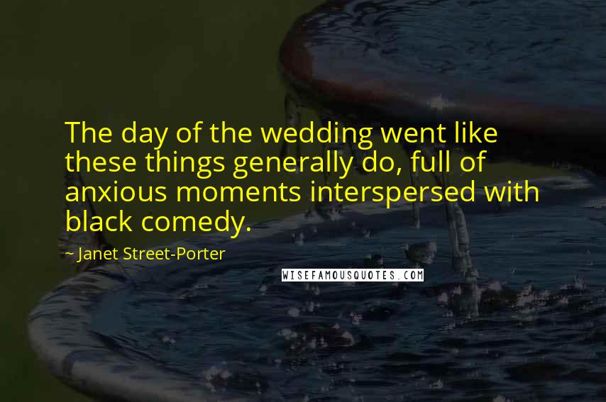 Janet Street-Porter Quotes: The day of the wedding went like these things generally do, full of anxious moments interspersed with black comedy.