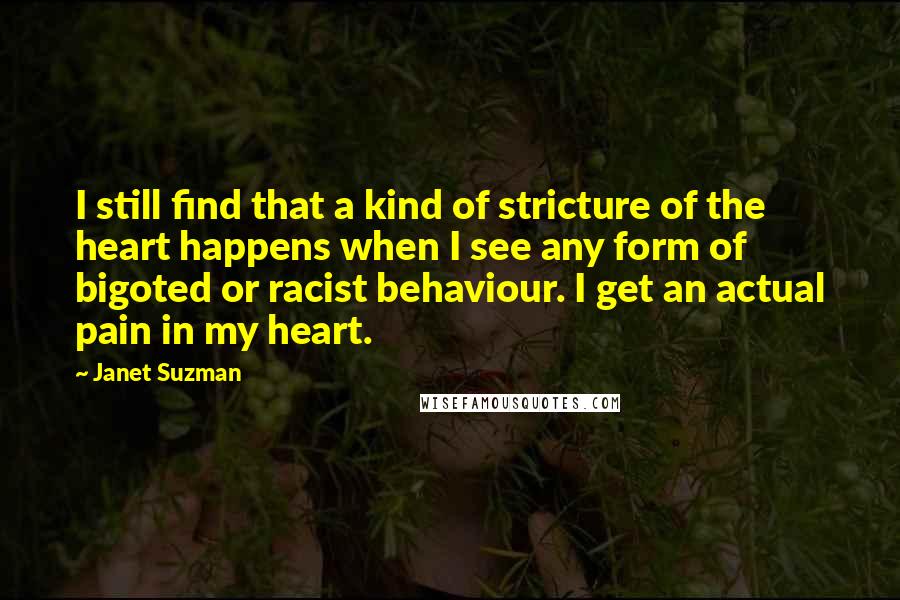 Janet Suzman Quotes: I still find that a kind of stricture of the heart happens when I see any form of bigoted or racist behaviour. I get an actual pain in my heart.