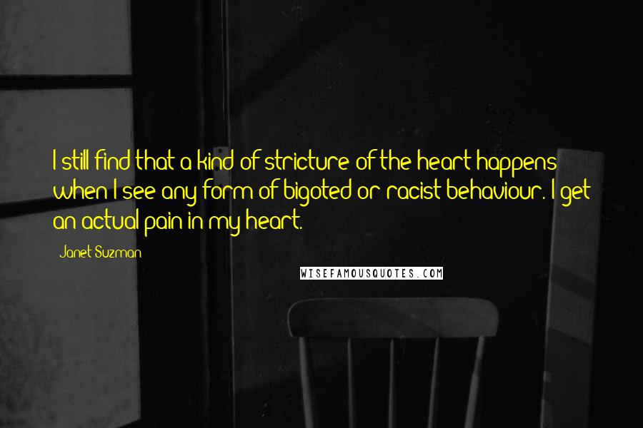 Janet Suzman Quotes: I still find that a kind of stricture of the heart happens when I see any form of bigoted or racist behaviour. I get an actual pain in my heart.