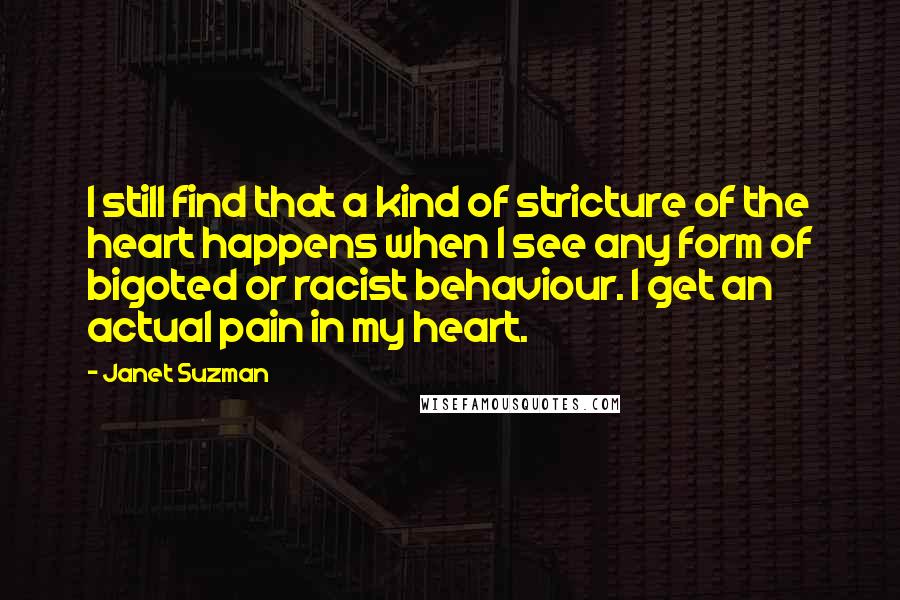 Janet Suzman Quotes: I still find that a kind of stricture of the heart happens when I see any form of bigoted or racist behaviour. I get an actual pain in my heart.