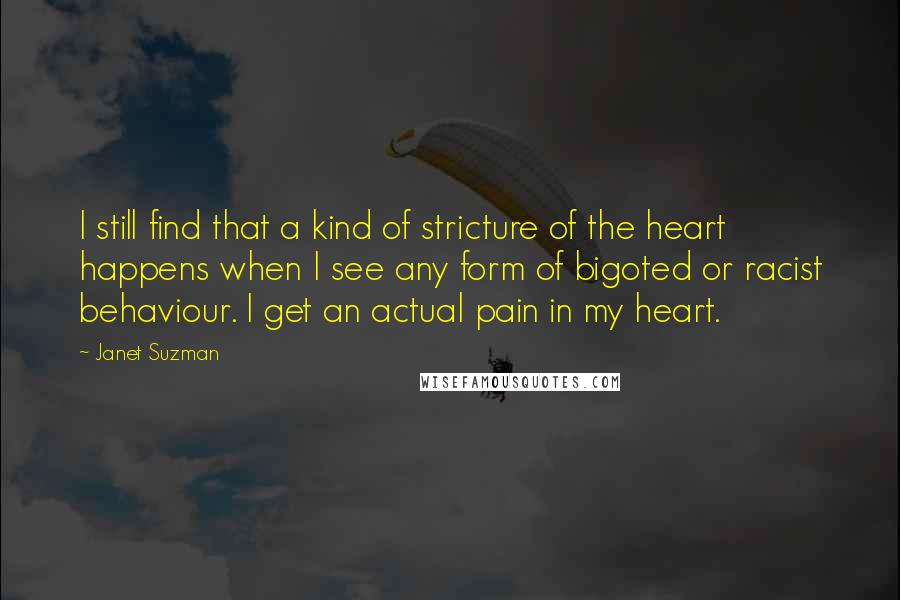Janet Suzman Quotes: I still find that a kind of stricture of the heart happens when I see any form of bigoted or racist behaviour. I get an actual pain in my heart.