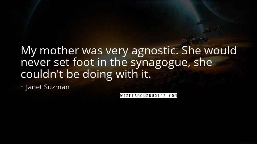 Janet Suzman Quotes: My mother was very agnostic. She would never set foot in the synagogue, she couldn't be doing with it.