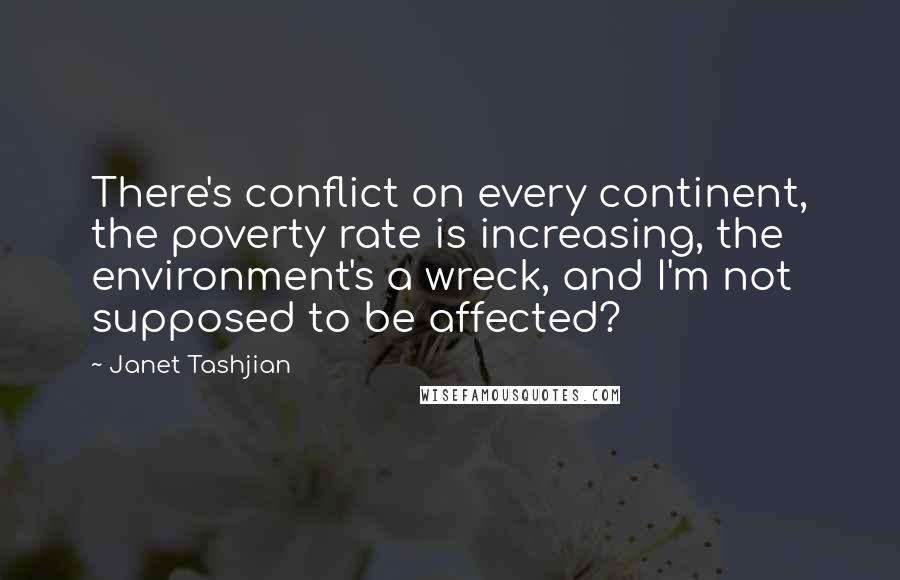 Janet Tashjian Quotes: There's conflict on every continent, the poverty rate is increasing, the environment's a wreck, and I'm not supposed to be affected?