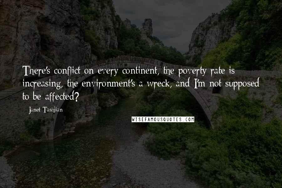 Janet Tashjian Quotes: There's conflict on every continent, the poverty rate is increasing, the environment's a wreck, and I'm not supposed to be affected?