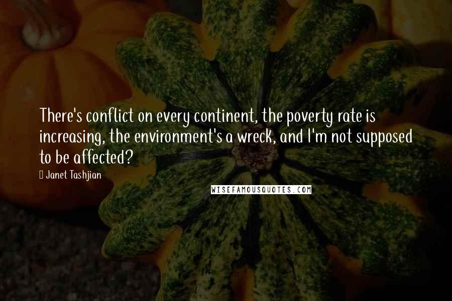 Janet Tashjian Quotes: There's conflict on every continent, the poverty rate is increasing, the environment's a wreck, and I'm not supposed to be affected?