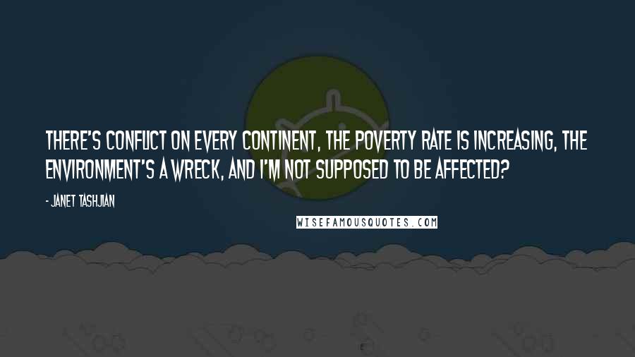 Janet Tashjian Quotes: There's conflict on every continent, the poverty rate is increasing, the environment's a wreck, and I'm not supposed to be affected?