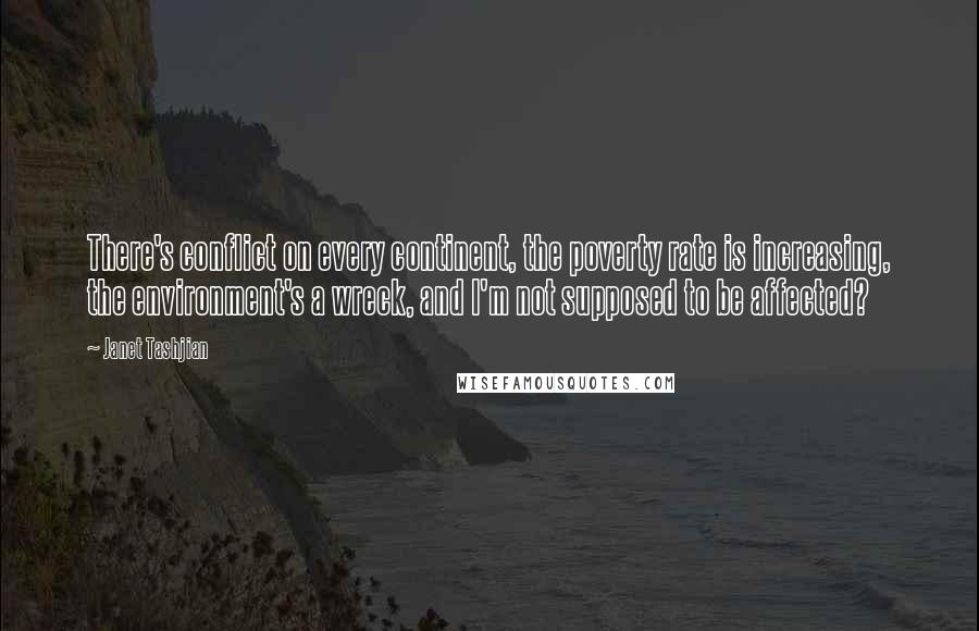 Janet Tashjian Quotes: There's conflict on every continent, the poverty rate is increasing, the environment's a wreck, and I'm not supposed to be affected?