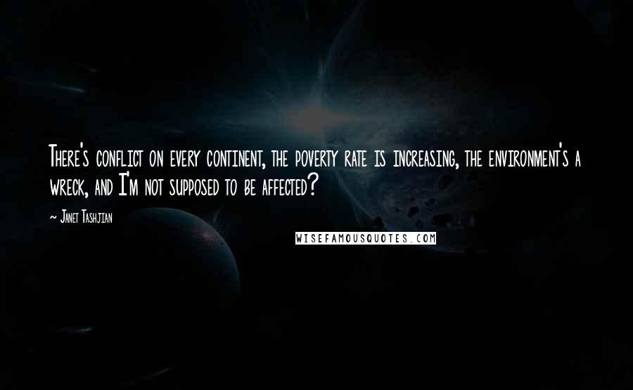 Janet Tashjian Quotes: There's conflict on every continent, the poverty rate is increasing, the environment's a wreck, and I'm not supposed to be affected?