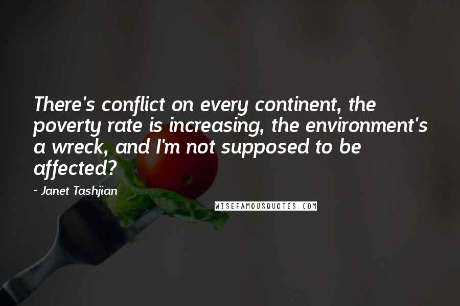 Janet Tashjian Quotes: There's conflict on every continent, the poverty rate is increasing, the environment's a wreck, and I'm not supposed to be affected?