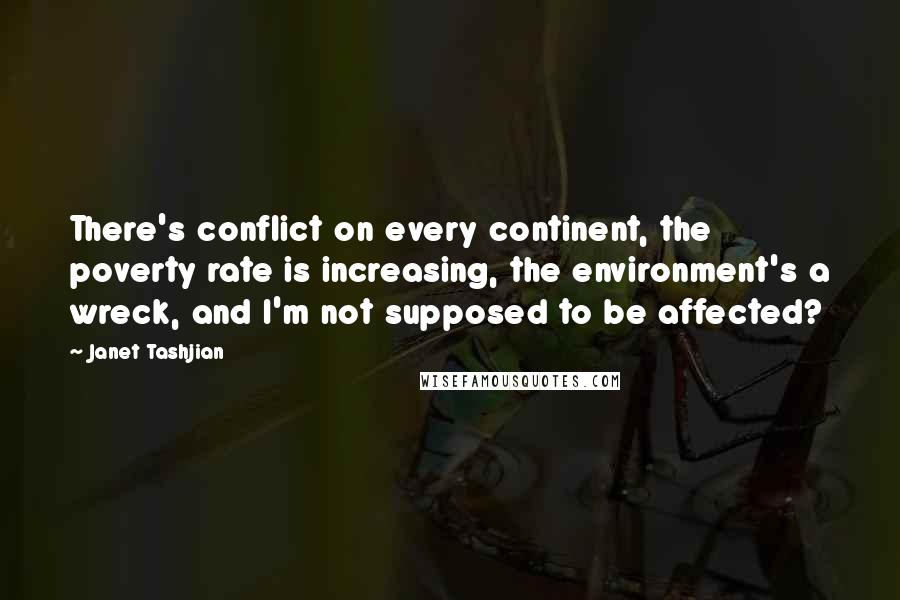 Janet Tashjian Quotes: There's conflict on every continent, the poverty rate is increasing, the environment's a wreck, and I'm not supposed to be affected?