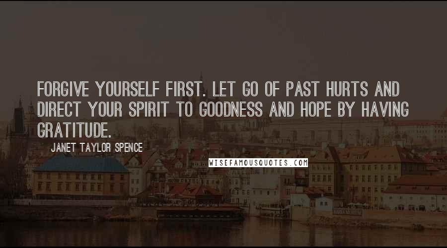 Janet Taylor Spence Quotes: Forgive yourself first. Let go of past hurts and direct your spirit to goodness and hope by having gratitude.