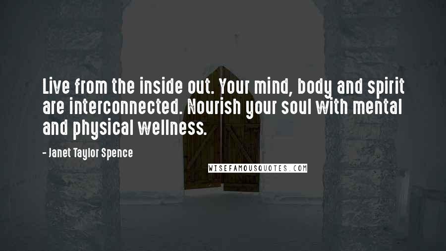 Janet Taylor Spence Quotes: Live from the inside out. Your mind, body and spirit are interconnected. Nourish your soul with mental and physical wellness.
