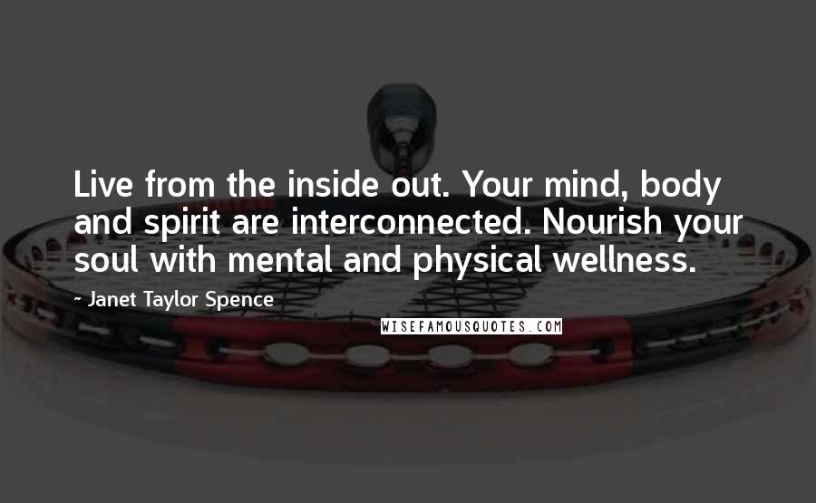 Janet Taylor Spence Quotes: Live from the inside out. Your mind, body and spirit are interconnected. Nourish your soul with mental and physical wellness.