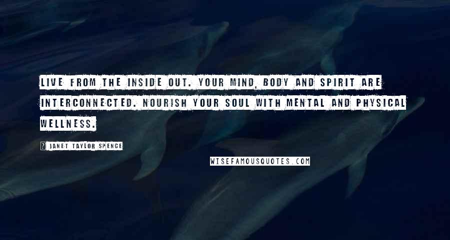 Janet Taylor Spence Quotes: Live from the inside out. Your mind, body and spirit are interconnected. Nourish your soul with mental and physical wellness.