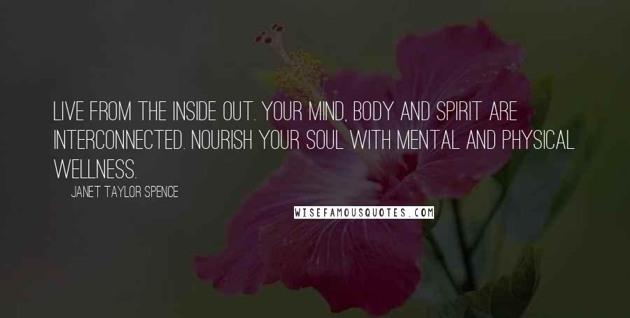 Janet Taylor Spence Quotes: Live from the inside out. Your mind, body and spirit are interconnected. Nourish your soul with mental and physical wellness.