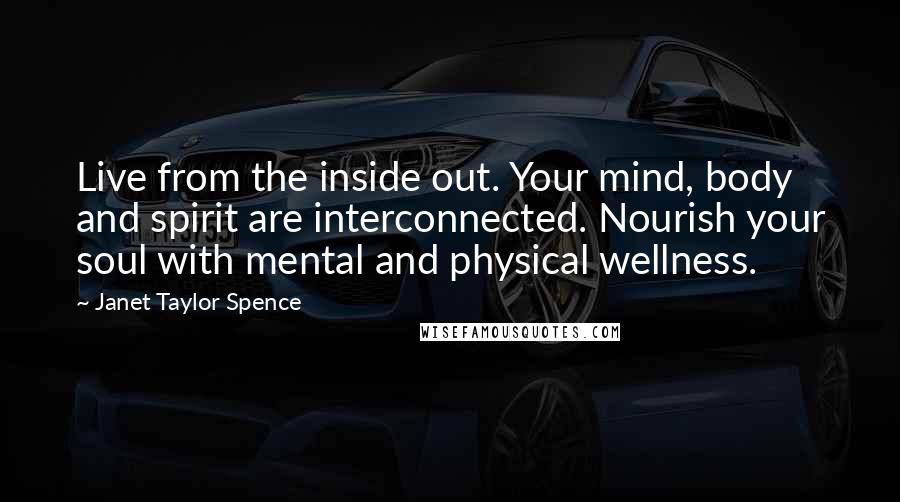 Janet Taylor Spence Quotes: Live from the inside out. Your mind, body and spirit are interconnected. Nourish your soul with mental and physical wellness.