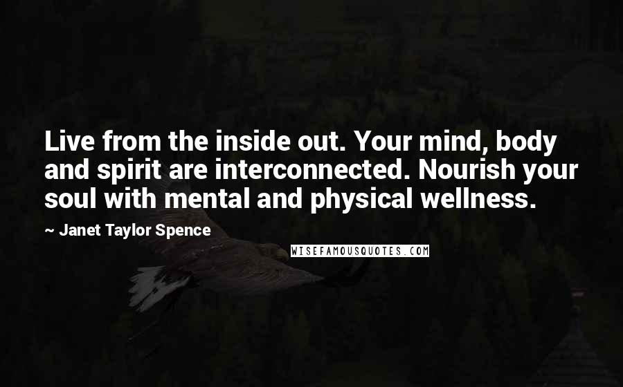 Janet Taylor Spence Quotes: Live from the inside out. Your mind, body and spirit are interconnected. Nourish your soul with mental and physical wellness.