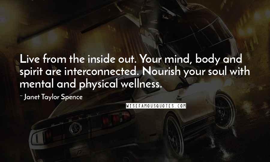 Janet Taylor Spence Quotes: Live from the inside out. Your mind, body and spirit are interconnected. Nourish your soul with mental and physical wellness.