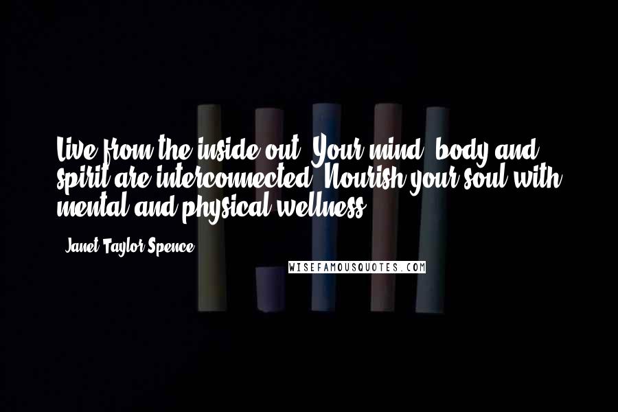Janet Taylor Spence Quotes: Live from the inside out. Your mind, body and spirit are interconnected. Nourish your soul with mental and physical wellness.