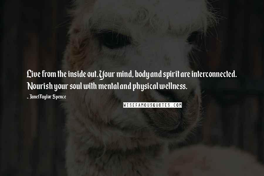 Janet Taylor Spence Quotes: Live from the inside out. Your mind, body and spirit are interconnected. Nourish your soul with mental and physical wellness.